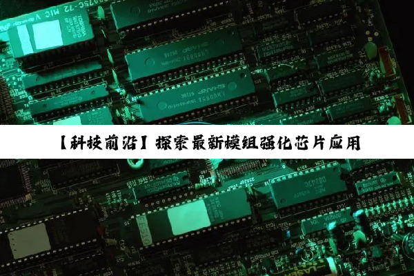 【科技前沿】探索最新模组强化芯片应用方法：解锁智能设备性能极限的秘诀