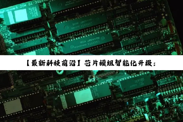 【最新科技前沿】芯片模组智能化升级：一键式软件下载安装解决方案引领行业变革