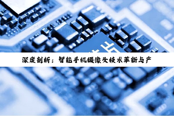 乐鱼leyu官方网站: 深度剖析：智能手机摄像头技术革新与产业链精英企业探索