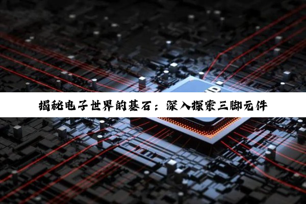 【科普解答】乐鱼网页版登录入口: 揭秘电子世界的基石：深入探索三脚元件与电子元件的奥秘与演进