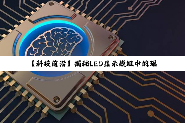 【科技前沿】揭秘LED显示模组中的驱动芯片奥秘：最新技术助力高效识别与选型