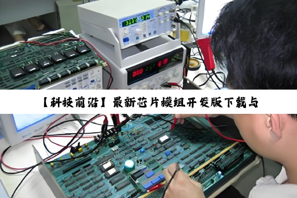 今日科普|乐鱼网页版登录入口: 【科技前沿】最新芯片模组开发版下载与安装指南：解锁物联网与AI时代的新动能