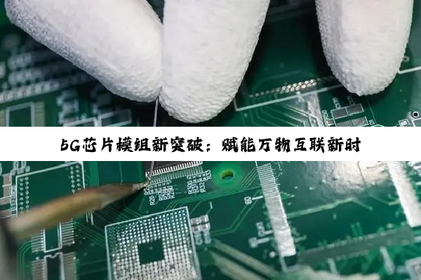 今日科普|5G芯片模组新突破：赋能万物互联新时代与半导体产业新机遇