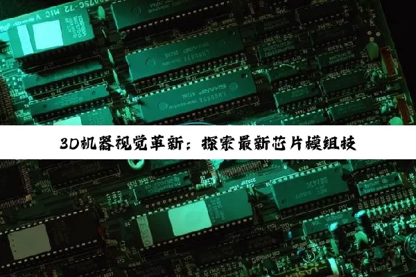 3D机器视觉革新：探索最新芯片模组技术引领智能制造与智能感知新热潮