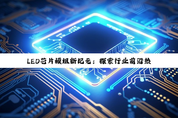 LED芯片模组新纪元：探索行业前沿热点与顶尖品牌