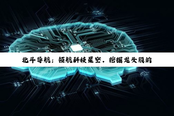 北斗导航：领航科技星空，挖掘龙头股的投资蓝海