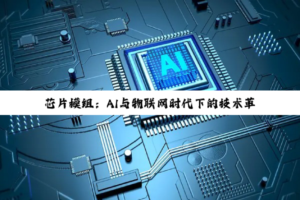 芯片模组：AI与物联网时代下的技术革新与差异化应用