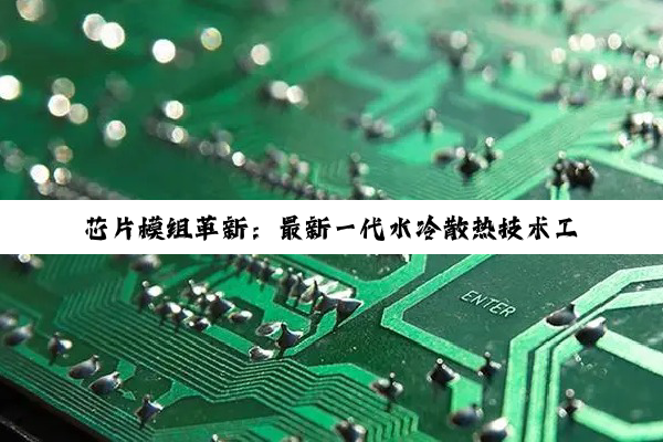 芯片模组革新：最新一代水冷散热技术工作原理揭秘
