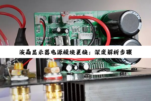 【科普解答】液晶显示器电源模块更换：深度解析步骤、兼容性与专业建议