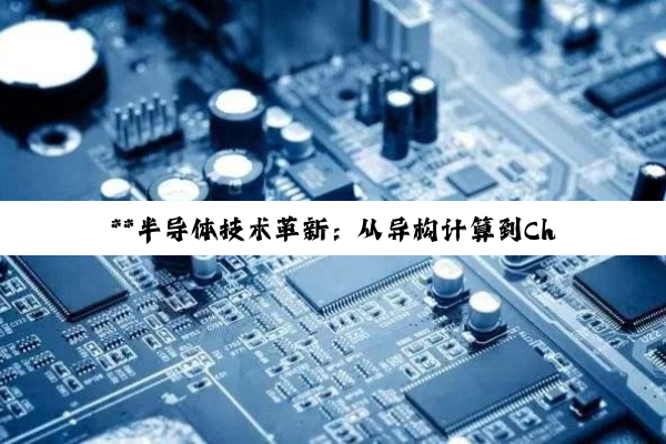 【今日要闻】**半导体技术革新：从异构计算到Chiplet与先进封装的深度探索**
