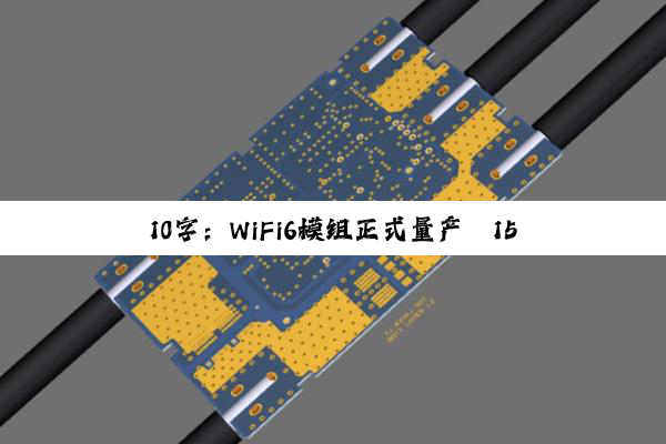 今日科普|10字：WiFi6模组正式量产
