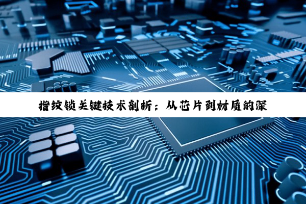 指纹锁关键技术剖析：从芯片到材质的深度探索